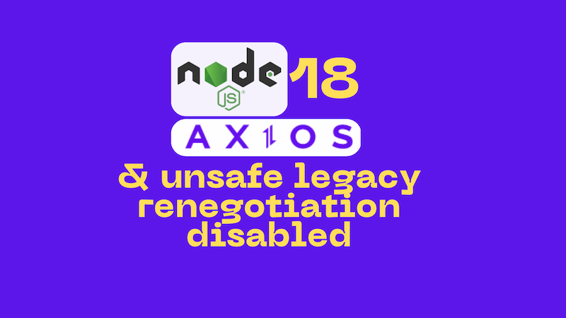 title image reading &quot;Node.js 18, Axios and unsafe legacy renegotiation disabled&quot; and Axios / Node.js logos